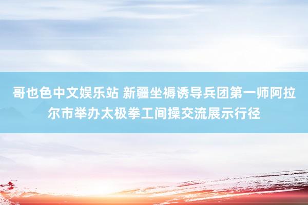 哥也色中文娱乐站 新疆坐褥诱导兵团第一师阿拉尔市举办太极拳工间操交流展示行径