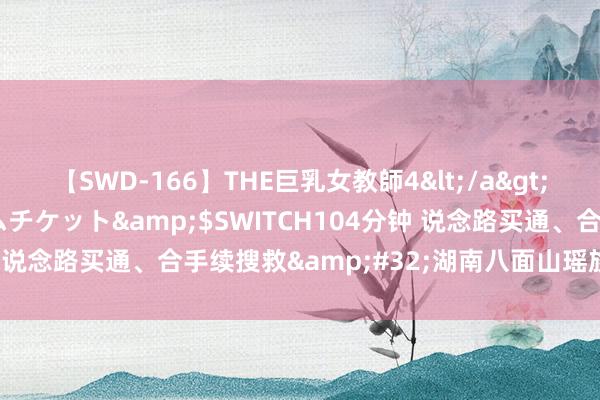 【SWD-166】THE巨乳女教師4</a>2006-03-22ドリームチケット&$SWITCH104分钟 说念路买通、合手续搜救&#32;湖南八面山瑶族乡补救阐明