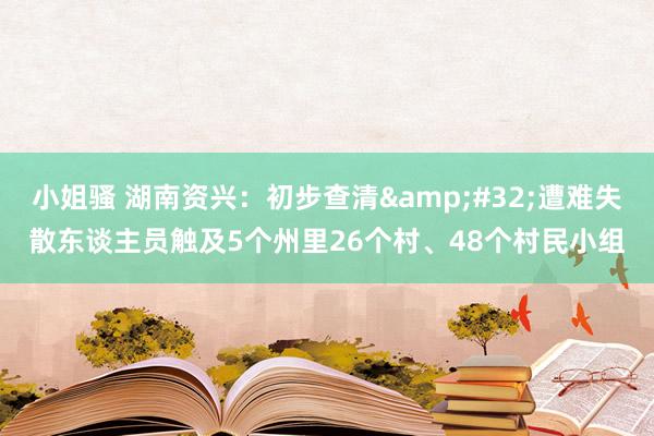 小姐骚 湖南资兴：初步查清&#32;遭难失散东谈主员触及5个州里26个村、48个村民小组