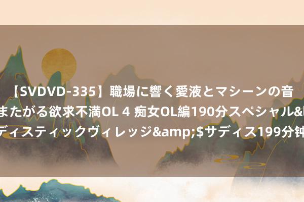 【SVDVD-335】職場に響く愛液とマシーンの音 自分からバイブにまたがる欲求不満OL 4 痴女OL編190分スペシャル</a>2013-02-07サディスティックヴィレッジ&$サディス199分钟 江西宜黄县召开深远鞭策“红色哨兵”融入下层处治配合会