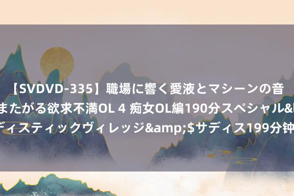 【SVDVD-335】職場に響く愛液とマシーンの音 自分からバイブにまたがる欲求不満OL 4 痴女OL編190分スペシャル</a>2013-02-07サディスティックヴィレッジ&$サディス199分钟 装修如何省钱？铭记这七个原则：省出十个W齐不可问题！