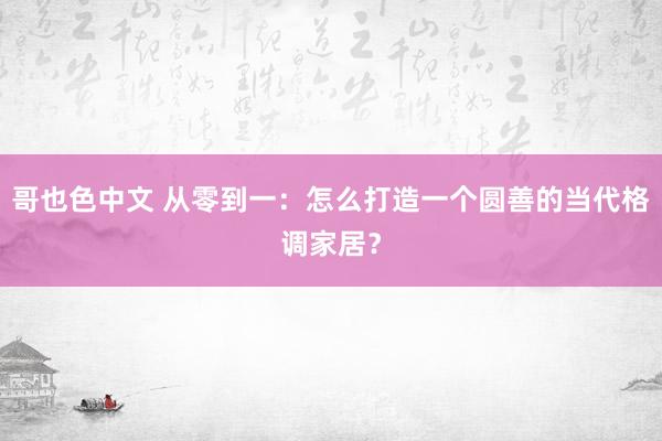 哥也色中文 从零到一：怎么打造一个圆善的当代格调家居？