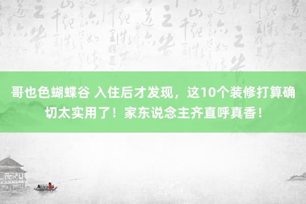 哥也色蝴蝶谷 入住后才发现，这10个装修打算确切太实用了！家东说念主齐直呼真香！