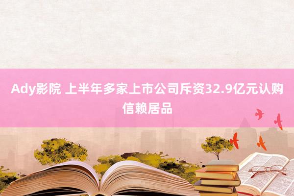 Ady影院 上半年多家上市公司斥资32.9亿元认购信赖居品