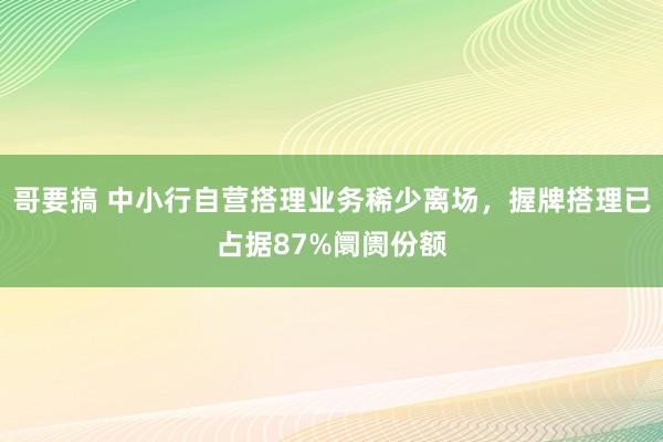 哥要搞 中小行自营搭理业务稀少离场，握牌搭理已占据87%阛阓份额