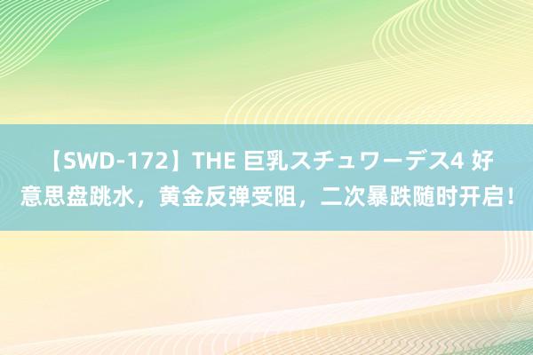 【SWD-172】THE 巨乳スチュワーデス4 好意思盘跳水，黄金反弹受阻，二次暴跌随时开启！