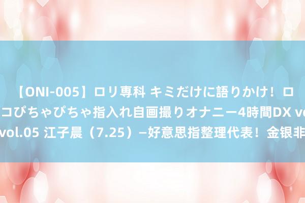 【ONI-005】ロリ専科 キミだけに語りかけ！ロリ校生21人！オマ●コぴちゃぴちゃ指入れ自画撮りオナニー4時間DX vol.05 江子晨（7.25）—好意思指整理代表！金银非好意思全线沽空！