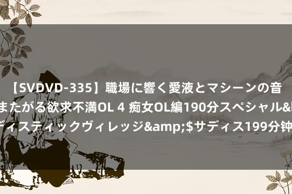 【SVDVD-335】職場に響く愛液とマシーンの音 自分からバイブにまたがる欲求不満OL 4 痴女OL編190分スペシャル</a>2013-02-07サディスティックヴィレッジ&$サディス199分钟 王杨：黄金昨日多空双杀，黄金早盘反弹不绝空！