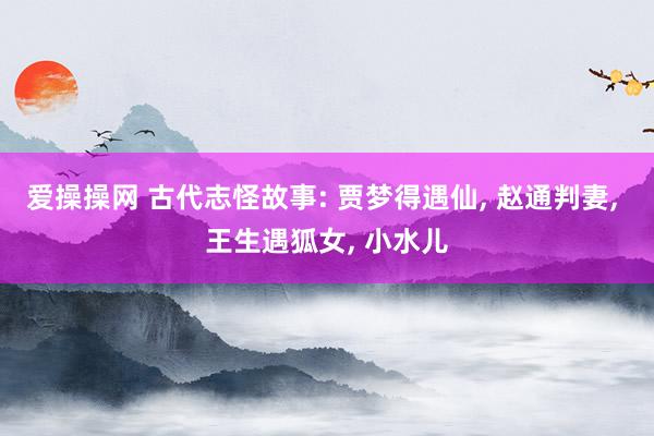 爱操操网 古代志怪故事: 贾梦得遇仙, 赵通判妻, 王生遇狐女, 小水儿