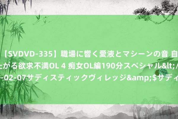 【SVDVD-335】職場に響く愛液とマシーンの音 自分からバイブにまたがる欲求不満OL 4 痴女OL編190分スペシャル</a>2013-02-07サディスティックヴィレッジ&$サディス199分钟 民间故事: 杀婢奇案