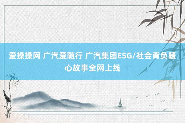 爱操操网 广汽爱随行 广汽集团ESG/社会背负暖心故事全网上线