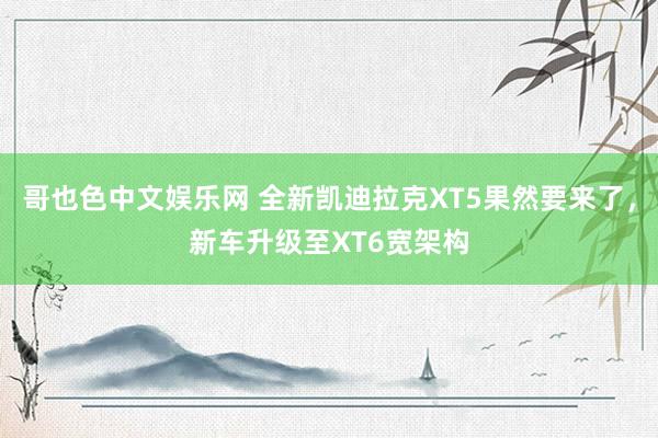 哥也色中文娱乐网 全新凯迪拉克XT5果然要来了，新车升级至XT6宽架构