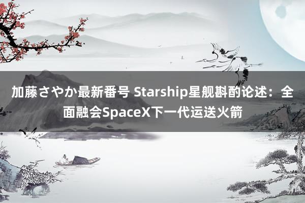 加藤さやか最新番号 Starship星舰斟酌论述：全面融会SpaceX下一代运送火箭