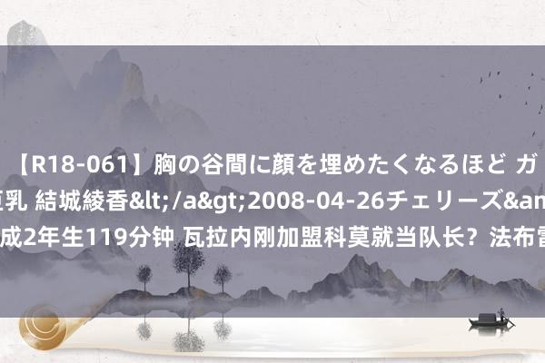 【R18-061】胸の谷間に顔を埋めたくなるほど ガマンの出来ない巨乳 結城綾香</a>2008-04-26チェリーズ&$平成2年生119分钟 瓦拉内刚加盟科莫就当队长？法布雷加斯修起传奇：正副队长不是他