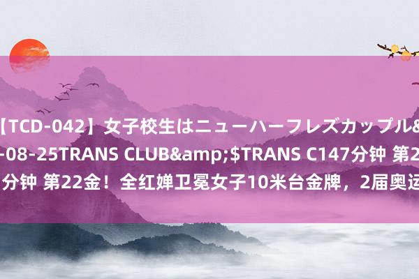 【TCD-042】女子校生はニューハーフレズカップル</a>2010-08-25TRANS CLUB&$TRANS C147分钟 第22金！全红婵卫冕女子10米台金牌，2届奥运第3金，大赛从不失手