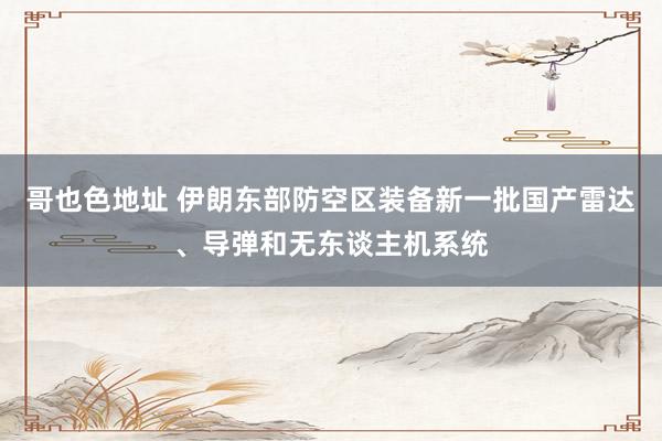 哥也色地址 伊朗东部防空区装备新一批国产雷达、导弹和无东谈主机系统