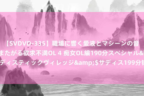 【SVDVD-335】職場に響く愛液とマシーンの音 自分からバイブにまたがる欲求不満OL 4 痴女OL編190分スペシャル</a>2013-02-07サディスティックヴィレッジ&$サディス199分钟 作者狄青新书《天下才子半流东谈主》出书