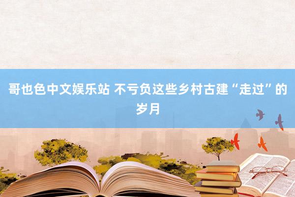 哥也色中文娱乐站 不亏负这些乡村古建“走过”的岁月