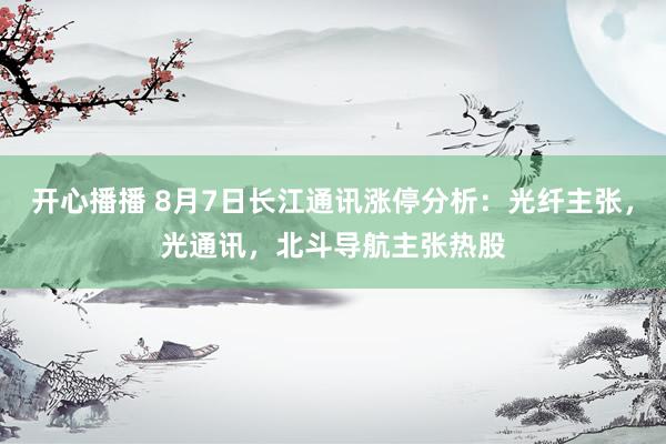 开心播播 8月7日长江通讯涨停分析：光纤主张，光通讯，北斗导航主张热股