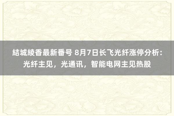 結城綾香最新番号 8月7日长飞光纤涨停分析：光纤主见，光通讯，智能电网主见热股