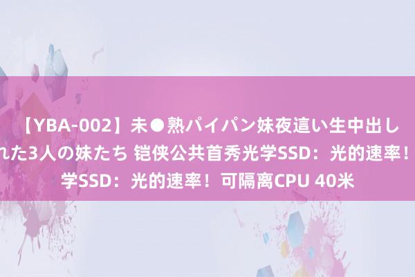 【YBA-002】未●熟パイパン妹夜這い生中出しレイプ 兄に犯された3人の妹たち 铠侠公共首秀光学SSD：光的速率！可隔离CPU 40米