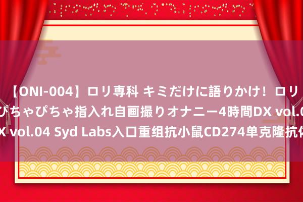 【ONI-004】ロリ専科 キミだけに語りかけ！ロリっ娘20人！オマ●コぴちゃぴちゃ指入れ自画撮りオナニー4時間DX vol.04 Syd Labs入口重组抗小鼠CD274单克隆抗体中语先容