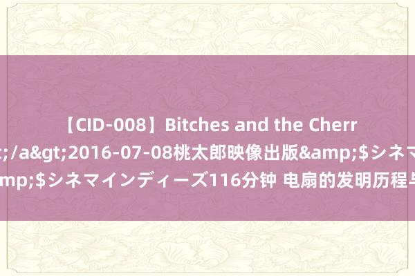 【CID-008】Bitches and the Cherries-ヤリマンと童貞-</a>2016-07-08桃太郎映像出版&$シネマインディーズ116分钟 电扇的发明历程与节能电器斥地的探索