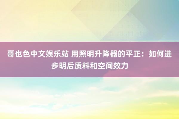 哥也色中文娱乐站 用照明升降器的平正：如何进步明后质料和空间效力