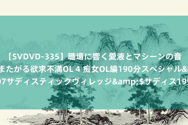 【SVDVD-335】職場に響く愛液とマシーンの音 自分からバイブにまたがる欲求不満OL 4 痴女OL編190分スペシャル</a>2013-02-07サディスティックヴィレッジ&$サディス199分钟 甬矽电子：8月9日召开董事会会议