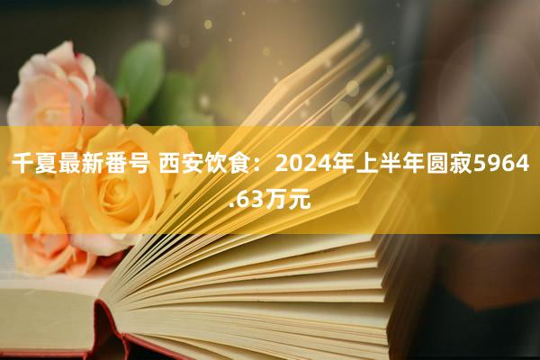 千夏最新番号 西安饮食：2024年上半年圆寂5964.63万元