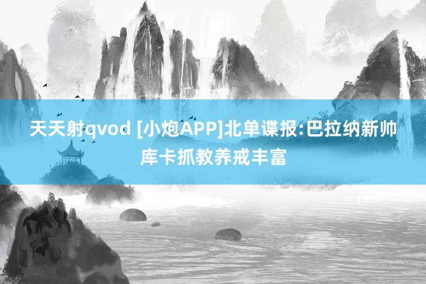 天天射qvod [小炮APP]北单谍报:巴拉纳新帅库卡抓教养戒丰富