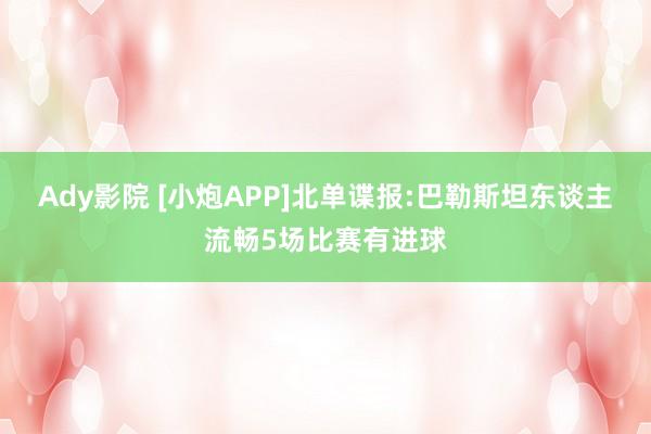 Ady影院 [小炮APP]北单谍报:巴勒斯坦东谈主流畅5场比赛有进球