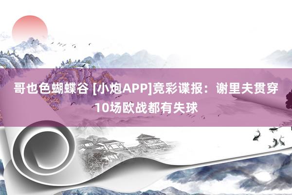 哥也色蝴蝶谷 [小炮APP]竞彩谍报：谢里夫贯穿10场欧战都有失球