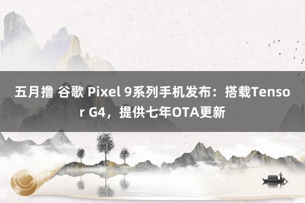 五月撸 谷歌 Pixel 9系列手机发布：搭载Tensor G4，提供七年OTA更新