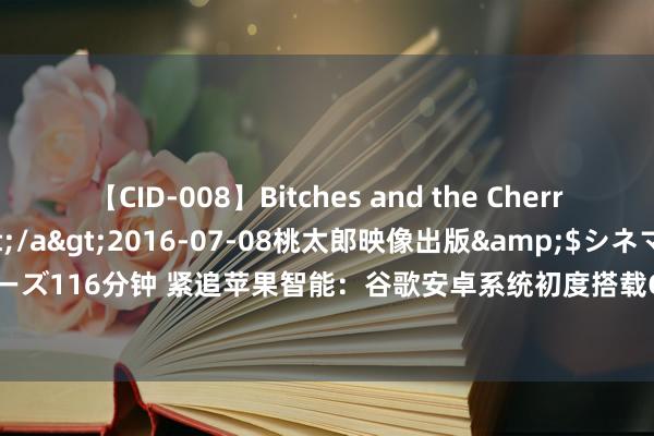 【CID-008】Bitches and the Cherries-ヤリマンと童貞-</a>2016-07-08桃太郎映像出版&$シネマインディーズ116分钟 紧追苹果智能：谷歌安卓系统初度搭载Gemini AI助手，发布最强AI Pixel旗舰手机