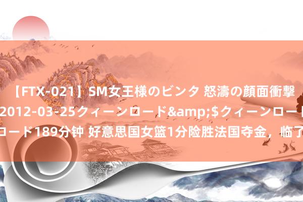 【FTX-021】SM女王様のビンタ 怒濤の顔面衝撃3時間</a>2012-03-25クィーンロード&$クィーンロード189分钟 好意思国女篮1分险胜法国夺金，临了一刻追平中国40枚金牌总和