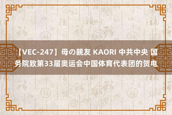 【VEC-247】母の親友 KAORI 中共中央 国务院致第33届奥运会中国体育代表团的贺电