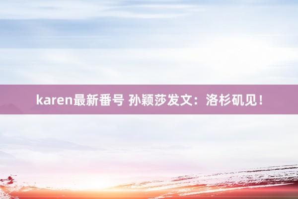 karen最新番号 孙颖莎发文：洛杉矶见！