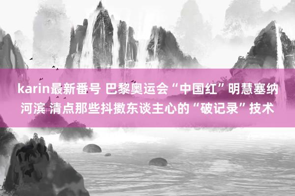 karin最新番号 巴黎奥运会“中国红”明慧塞纳河滨 清点那些抖擞东谈主心的“破记录”技术