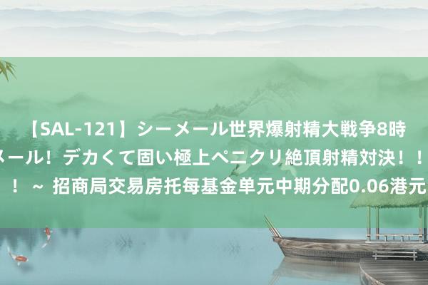 【SAL-121】シーメール世界爆射精大戦争8時間 ～国内＆金髪S級シーメール！デカくて固い極上ペニクリ絶頂射精対決！！～ 招商局交易房托每基金单元中期分配0.06港元 股息派发日为10月31日