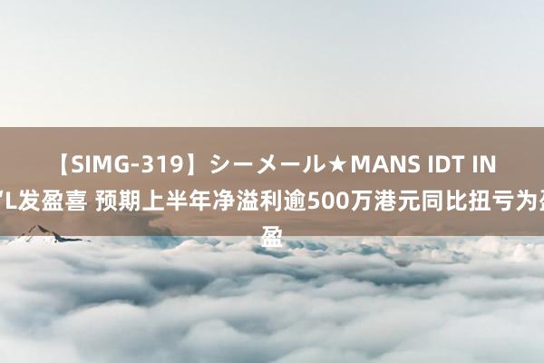 【SIMG-319】シーメール★MANS IDT INT‘L发盈喜 预期上半年净溢利逾500万港元同比扭亏为盈