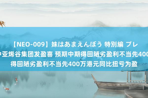 【NEO-009】妹はあまえんぼう 特別編 プレミアおなら ひかる 中亚烯谷集团发盈喜 预期中期得回陋劣盈利不当先400万港元同比扭亏为盈