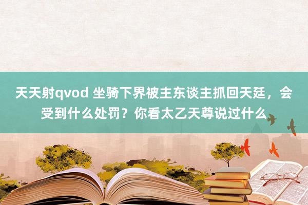 天天射qvod 坐骑下界被主东谈主抓回天廷，会受到什么处罚？你看太乙天尊说过什么