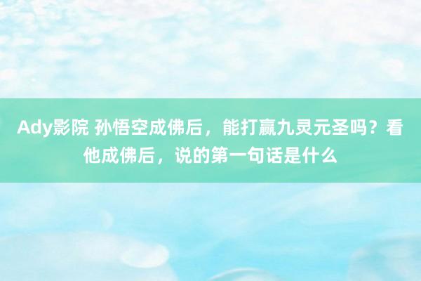 Ady影院 孙悟空成佛后，能打赢九灵元圣吗？看他成佛后，说的第一句话是什么