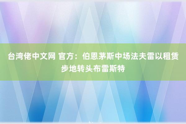 台湾佬中文网 官方：伯恩茅斯中场法夫雷以租赁步地转头布雷斯特