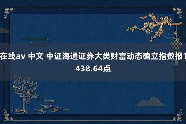 在线av 中文 中证海通证券大类财富动态确立指数报1438.64点