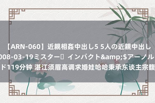 【ARN-060】近親相姦中出し5 5人の近親中出し物語</a>2008-03-19ミスター・インパクト&$アーノルド119分钟 湛江须眉高调求婚娃哈哈秉承东谈主宗馥莉，网友：是底气填塞照旧营销