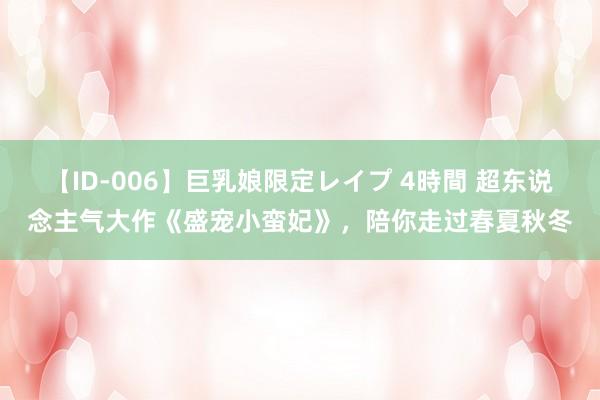 【ID-006】巨乳娘限定レイプ 4時間 超东说念主气大作《盛宠小蛮妃》，陪你走过春夏秋冬