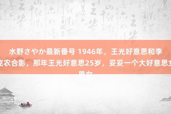 水野さやか最新番号 1946年，王光好意思和李克农合影，那年王光好意思25岁，妥妥一个大好意思女