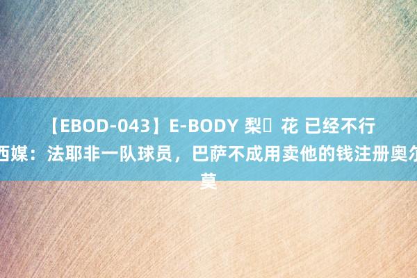 【EBOD-043】E-BODY 梨々花 已经不行！西媒：法耶非一队球员，巴萨不成用卖他的钱注册奥尔莫